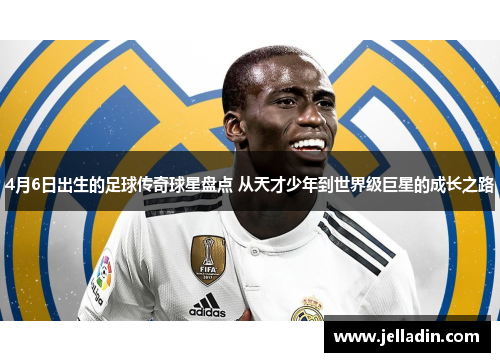 4月6日出生的足球传奇球星盘点 从天才少年到世界级巨星的成长之路