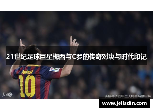 21世纪足球巨星梅西与C罗的传奇对决与时代印记