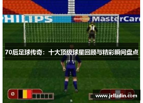 70后足球传奇：十大顶级球星回顾与精彩瞬间盘点