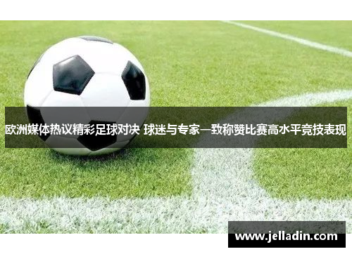 欧洲媒体热议精彩足球对决 球迷与专家一致称赞比赛高水平竞技表现
