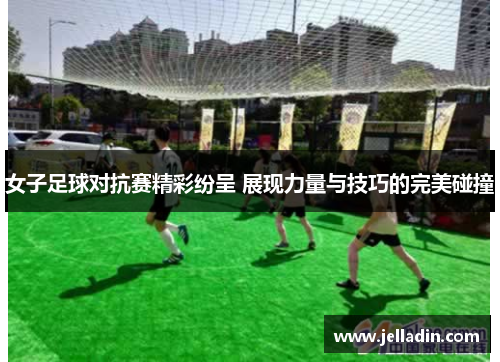女子足球对抗赛精彩纷呈 展现力量与技巧的完美碰撞