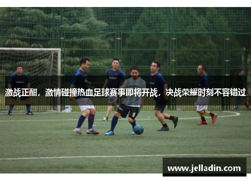 激战正酣，激情碰撞热血足球赛事即将开战，决战荣耀时刻不容错过