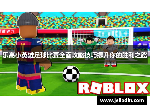 乐高小英雄足球比赛全面攻略技巧提升你的胜利之路