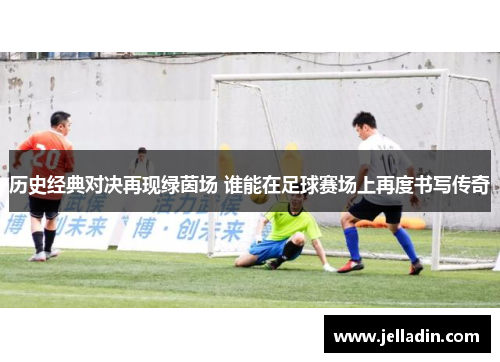 历史经典对决再现绿茵场 谁能在足球赛场上再度书写传奇