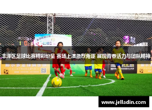 丰泽区足球比赛精彩纷呈 赛场上演激烈角逐 展现青春活力与团队精神
