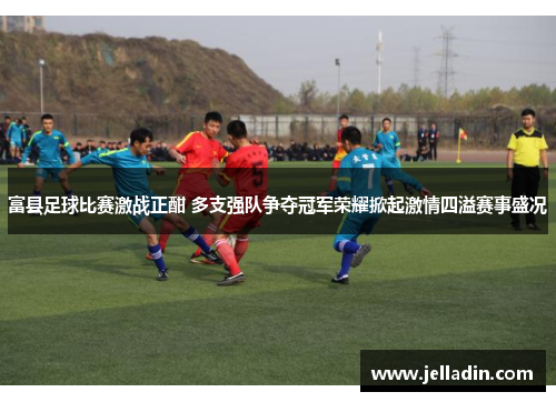 富县足球比赛激战正酣 多支强队争夺冠军荣耀掀起激情四溢赛事盛况