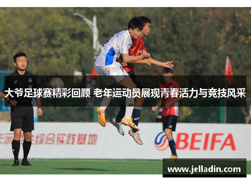 大爷足球赛精彩回顾 老年运动员展现青春活力与竞技风采